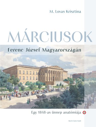 M. Lovas Krisztina: M&aacute;rciusok Ferenc J&oacute;zsef Magyarorsz&aacute;g&aacute;n &ndash; Egy 1848-as &uuml;nnep anat&oacute;mi&aacute;ja. Budapest, Martin Opitz Kiad&oacute;, 2025.